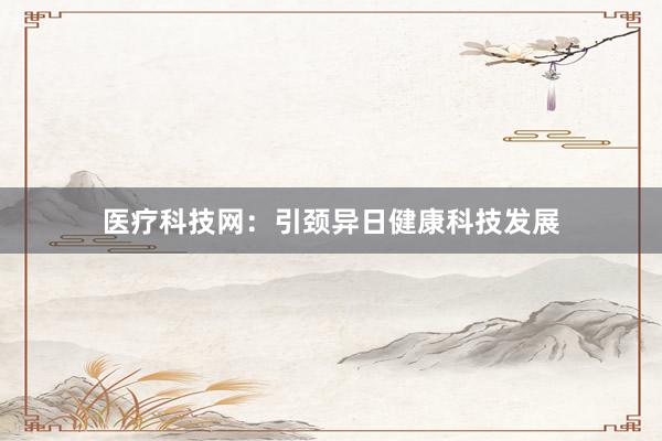医疗科技网：引颈异日健康科技发展